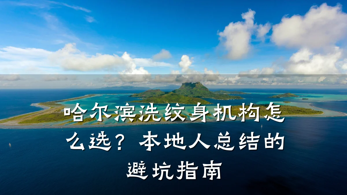 哈尔滨洗纹身机构怎么选？本地人总结的避坑指南